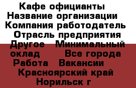 Кафе официанты › Название организации ­ Компания-работодатель › Отрасль предприятия ­ Другое › Минимальный оклад ­ 1 - Все города Работа » Вакансии   . Красноярский край,Норильск г.